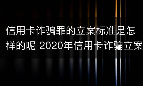 信用卡诈骗罪的立案标准是怎样的呢 2020年信用卡诈骗立案标准