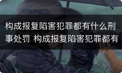 构成报复陷害犯罪都有什么刑事处罚 构成报复陷害犯罪都有什么刑事处罚行为
