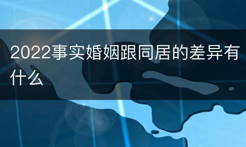 2022事实婚姻跟同居的差异有什么