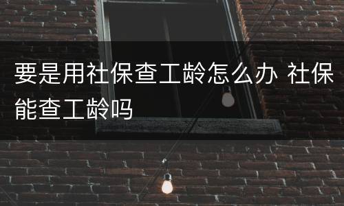 要是用社保查工龄怎么办 社保能查工龄吗