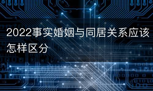 2022事实婚姻与同居关系应该怎样区分
