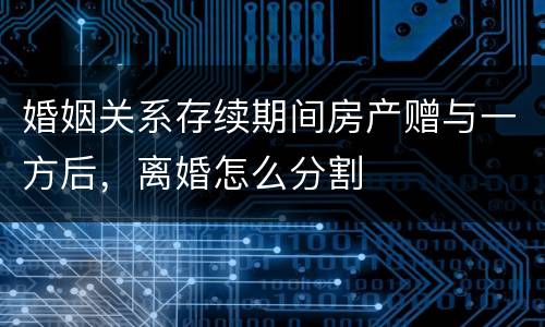 婚姻关系存续期间房产赠与一方后，离婚怎么分割
