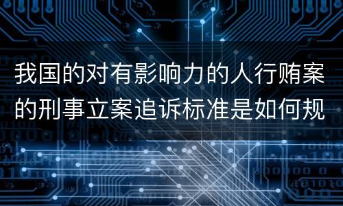 我国的对有影响力的人行贿案的刑事立案追诉标准是如何规定