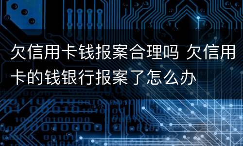 欠信用卡钱报案合理吗 欠信用卡的钱银行报案了怎么办