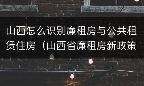 山西怎么识别廉租房与公共租赁住房（山西省廉租房新政策）