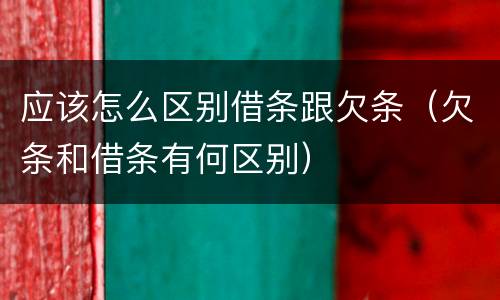 应该怎么区别借条跟欠条（欠条和借条有何区别）