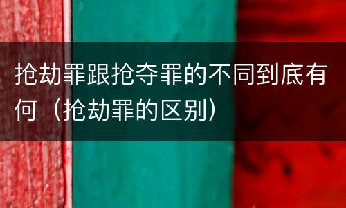 抢劫罪跟抢夺罪的不同到底有何（抢劫罪的区别）