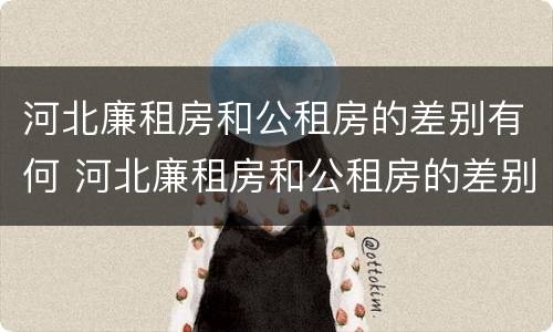 河北廉租房和公租房的差别有何 河北廉租房和公租房的差别有何不同