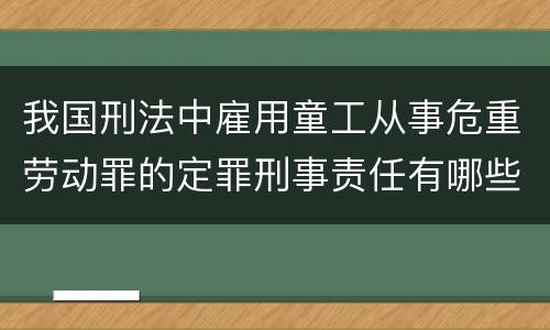 我国刑法中雇用童工从事危重劳动罪的定罪刑事责任有哪些