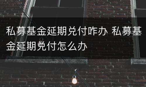 私募基金延期兑付咋办 私募基金延期兑付怎么办