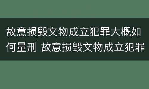 故意损毁文物成立犯罪大概如何量刑 故意损毁文物成立犯罪大概如何量刑