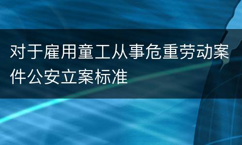 对于雇用童工从事危重劳动案件公安立案标准