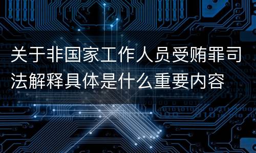 关于非国家工作人员受贿罪司法解释具体是什么重要内容