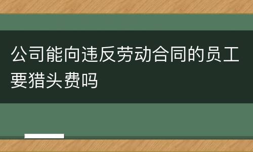 公司能向违反劳动合同的员工要猎头费吗