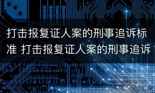 打击报复证人案的刑事追诉标准 打击报复证人案的刑事追诉标准是