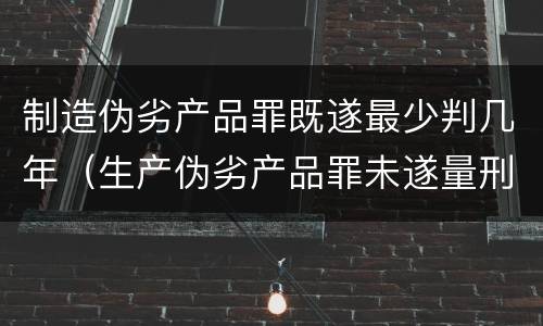 制造伪劣产品罪既遂最少判几年（生产伪劣产品罪未遂量刑）