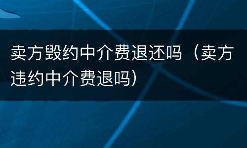 卖方毁约中介费退还吗（卖方违约中介费退吗）