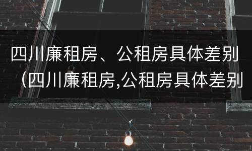 四川廉租房、公租房具体差别（四川廉租房,公租房具体差别大吗）
