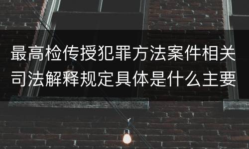 最高检传授犯罪方法案件相关司法解释规定具体是什么主要内容