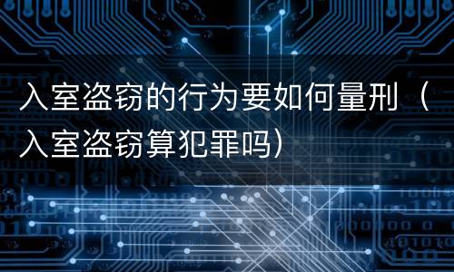 入室盗窃的行为要如何量刑（入室盗窃算犯罪吗）