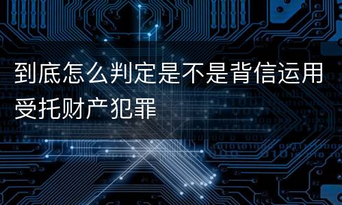 到底怎么判定是不是背信运用受托财产犯罪