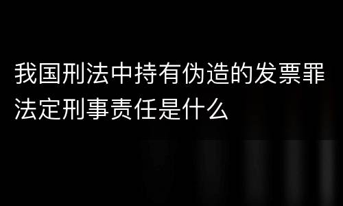 我国刑法中持有伪造的发票罪法定刑事责任是什么