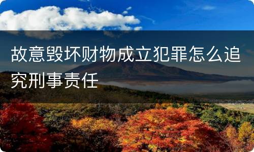故意毁坏财物成立犯罪怎么追究刑事责任
