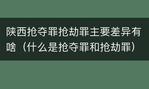 陕西抢夺罪抢劫罪主要差异有啥（什么是抢夺罪和抢劫罪）