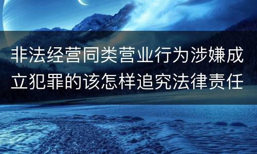 非法经营同类营业行为涉嫌成立犯罪的该怎样追究法律责任