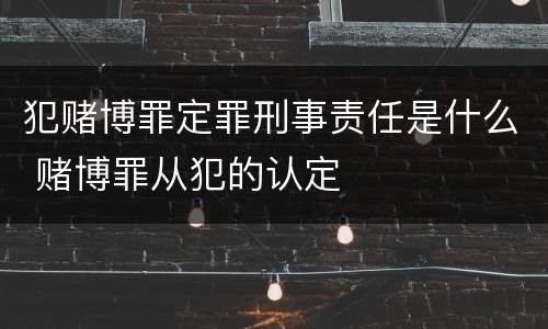 犯赌博罪定罪刑事责任是什么 赌博罪从犯的认定