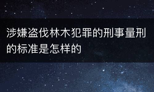 涉嫌盗伐林木犯罪的刑事量刑的标准是怎样的