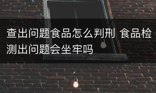 查出问题食品怎么判刑 食品检测出问题会坐牢吗