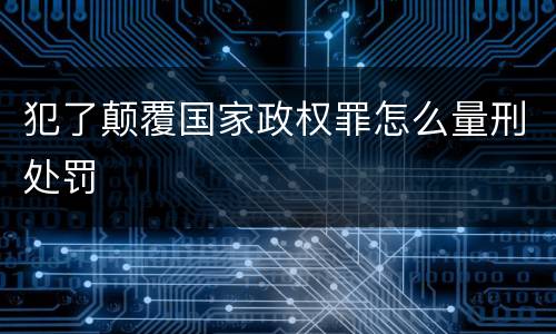 犯了颠覆国家政权罪怎么量刑处罚
