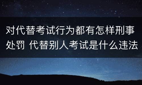 对代替考试行为都有怎样刑事处罚 代替别人考试是什么违法行为