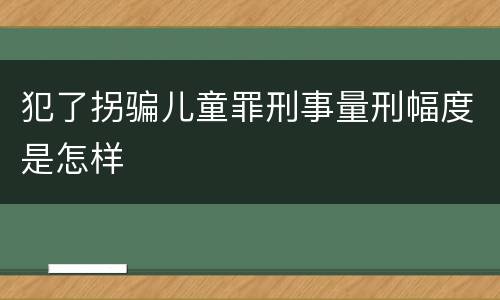 犯了拐骗儿童罪刑事量刑幅度是怎样