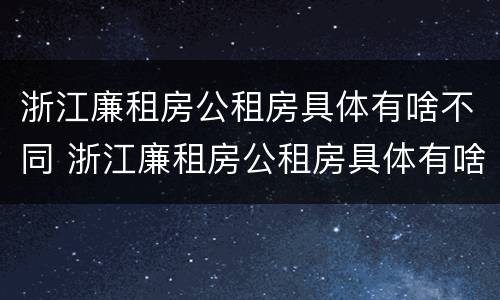 浙江廉租房公租房具体有啥不同 浙江廉租房公租房具体有啥不同之处