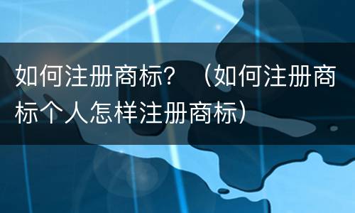 如何注册商标？（如何注册商标个人怎样注册商标）