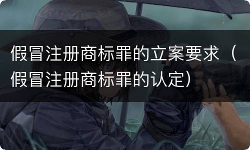 假冒注册商标罪的立案要求（假冒注册商标罪的认定）
