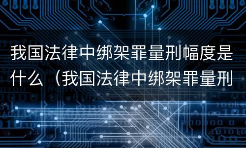 我国法律中绑架罪量刑幅度是什么（我国法律中绑架罪量刑幅度是什么标准）