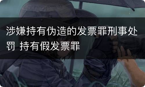涉嫌持有伪造的发票罪刑事处罚 持有假发票罪