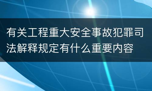 有关工程重大安全事故犯罪司法解释规定有什么重要内容