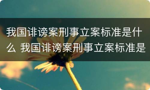 我国诽谤案刑事立案标准是什么 我国诽谤案刑事立案标准是什么规定
