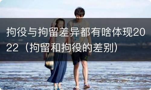 拘役与拘留差异都有啥体现2022（拘留和拘役的差别）