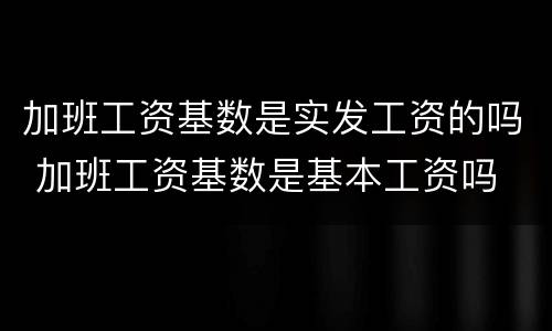 加班工资基数是实发工资的吗 加班工资基数是基本工资吗