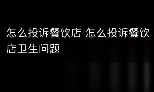 怎么投诉餐饮店 怎么投诉餐饮店卫生问题