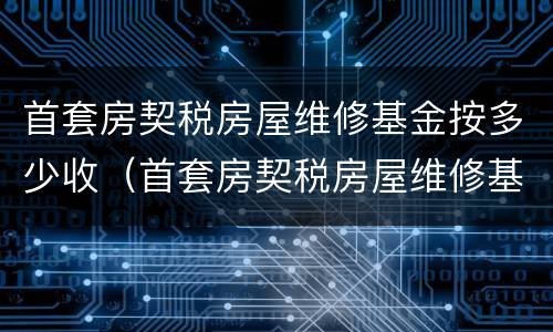 首套房契税房屋维修基金按多少收（首套房契税房屋维修基金按多少收的）