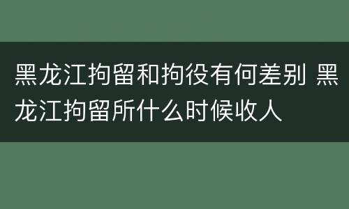 黑龙江拘留和拘役有何差别 黑龙江拘留所什么时候收人