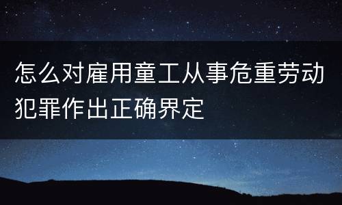 怎么对雇用童工从事危重劳动犯罪作出正确界定