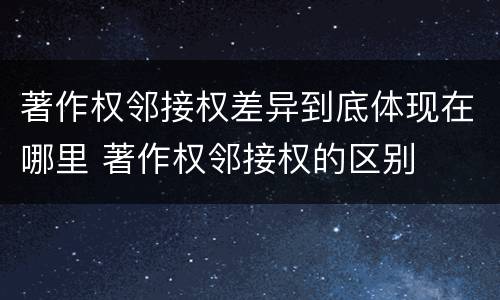 著作权邻接权差异到底体现在哪里 著作权邻接权的区别