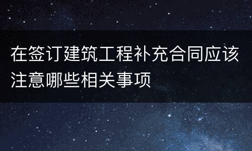 在签订建筑工程补充合同应该注意哪些相关事项
